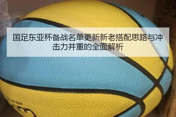 国足东亚杯备战名单更新新老搭配思路与冲击力并重的全面解析