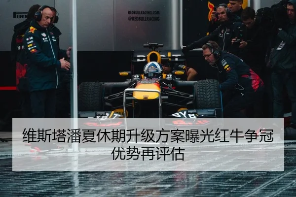 维斯塔潘夏休期升级方案曝光红牛争冠优势再评估